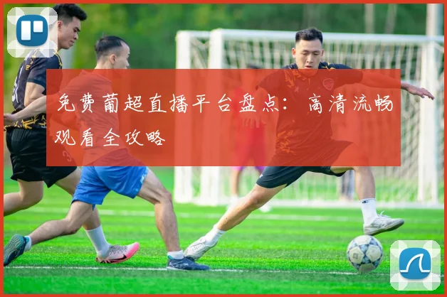 免费葡超直播平台盘点：高清流畅观看全攻略