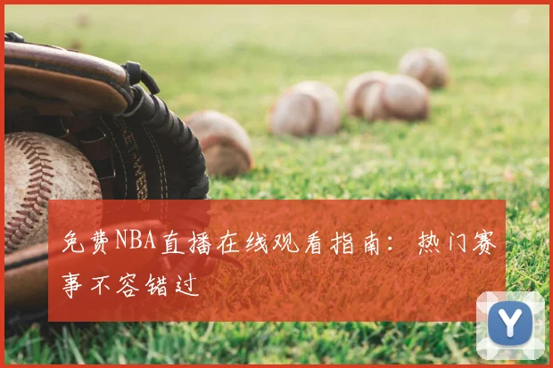 免费NBA直播在线观看指南：热门赛事不容错过