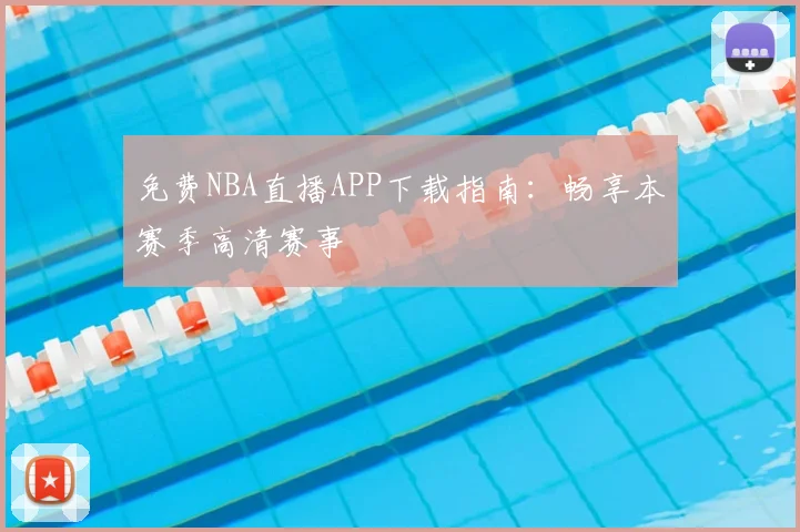 免费NBA直播APP下载指南：畅享本赛季高清赛事