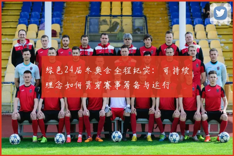 绿色24届冬奥会全程纪实：可持续理念如何贯穿赛事筹备与运行