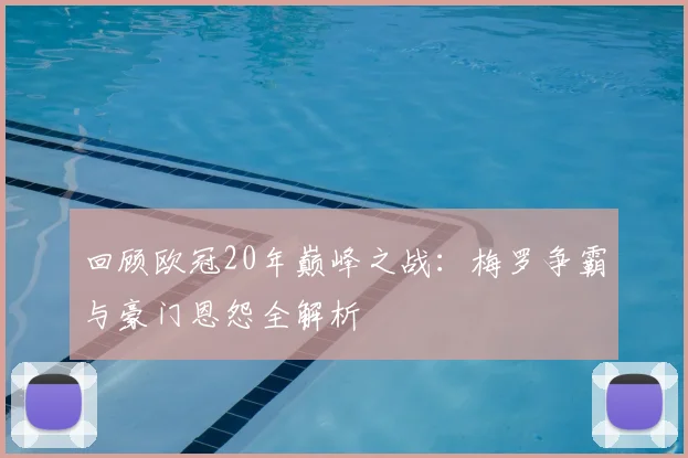 回顾欧冠20年巅峰之战:梅罗争霸与豪门恩怨全解析