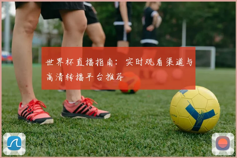 世界杯直播指南：实时观看渠道与高清转播平台推荐