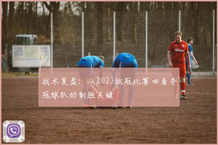 战术复盘：从2023欧冠比赛回看夺冠球队的制胜关键
