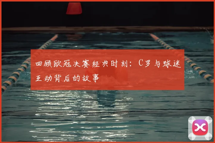 回顾欧冠决赛经典时刻:C罗与球迷互动背后的故事