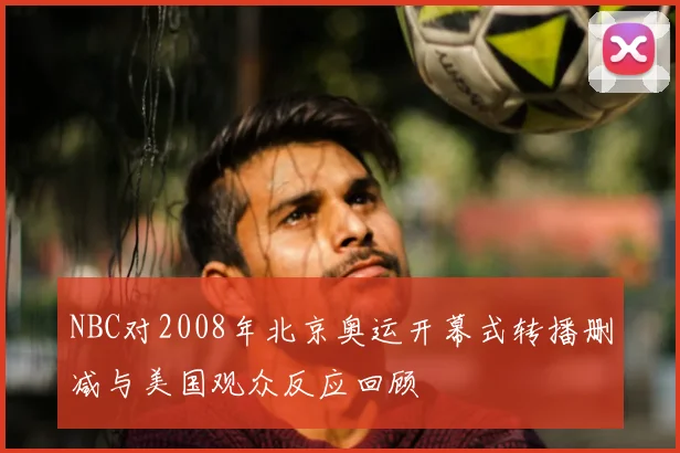 NBC对2008年北京奥运开幕式转播删减与美国观众反应回顾