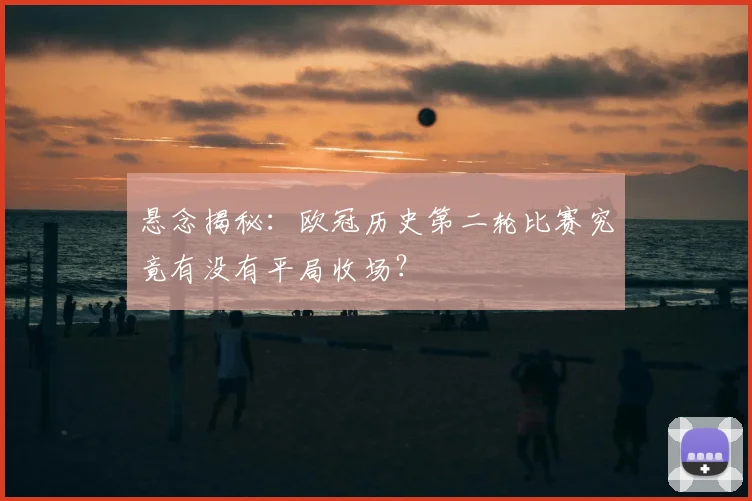 悬念揭秘:欧冠历史第二轮比赛究竟有没有平局收场?