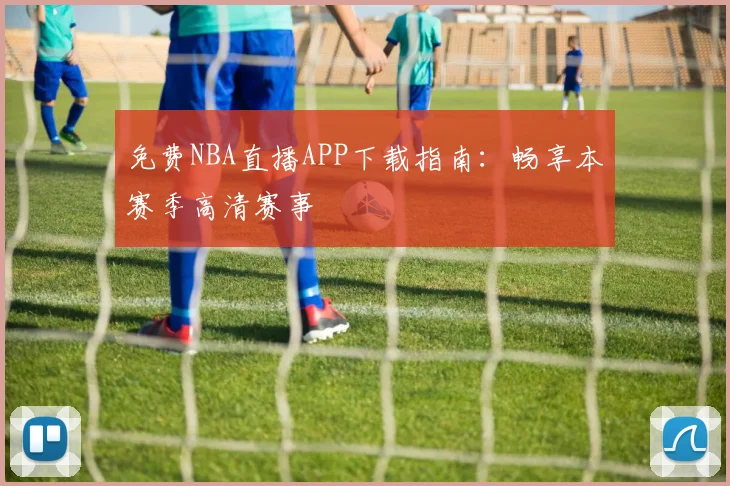 免费NBA直播APP下载指南：畅享本赛季高清赛事