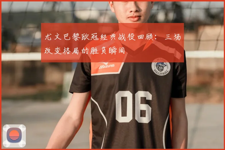 尤文巴黎欧冠经典战役回顾：三场改变格局的胜负瞬间