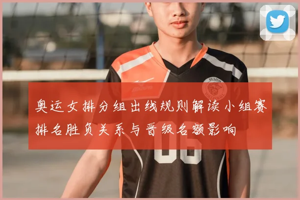 奥运女排分组出线规则解读小组赛排名胜负关系与晋级名额影响