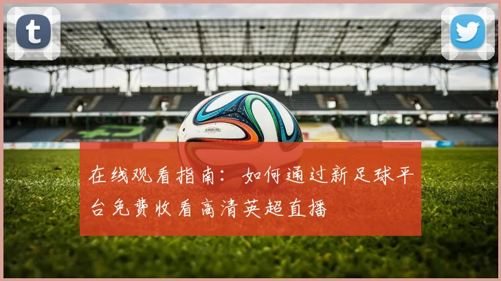 在线观看指南：如何通过新足球平台免费收看高清英超直播