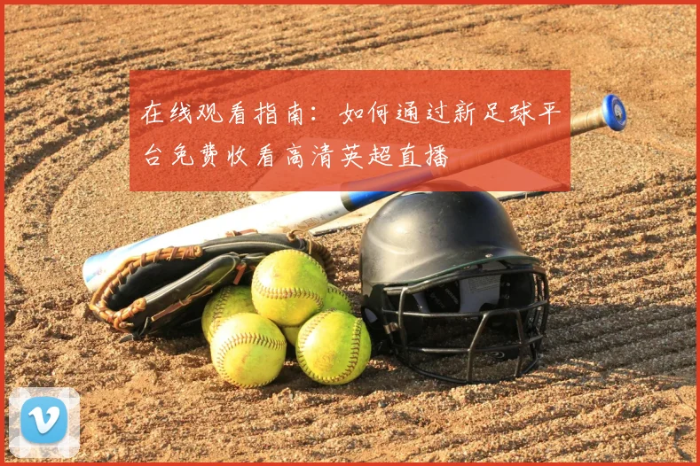 在线观看指南：如何通过新足球平台免费收看高清英超直播