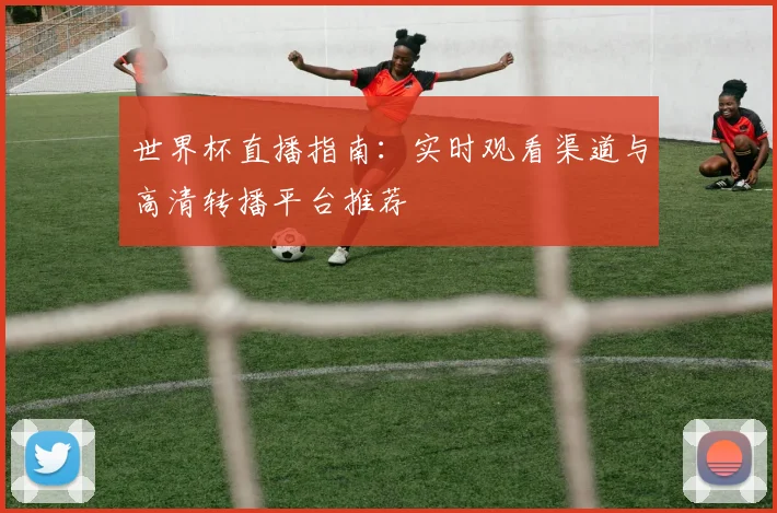 世界杯直播指南：实时观看渠道与高清转播平台推荐