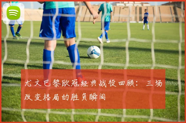 尤文巴黎欧冠经典战役回顾：三场改变格局的胜负瞬间