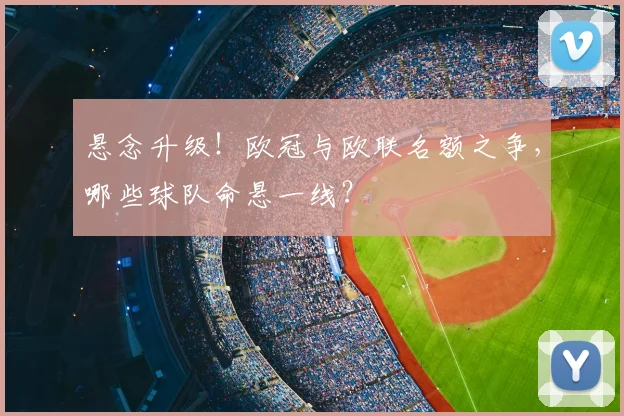 悬念升级！欧冠与欧联名额之争，哪些球队命悬一线？