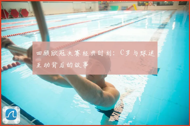 回顾欧冠决赛经典时刻:C罗与球迷互动背后的故事