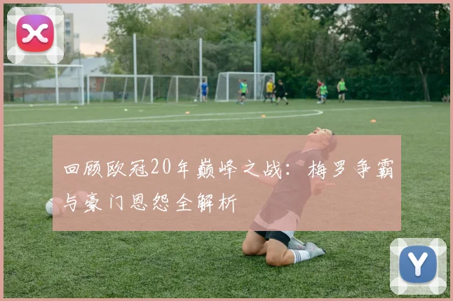 回顾欧冠20年巅峰之战:梅罗争霸与豪门恩怨全解析