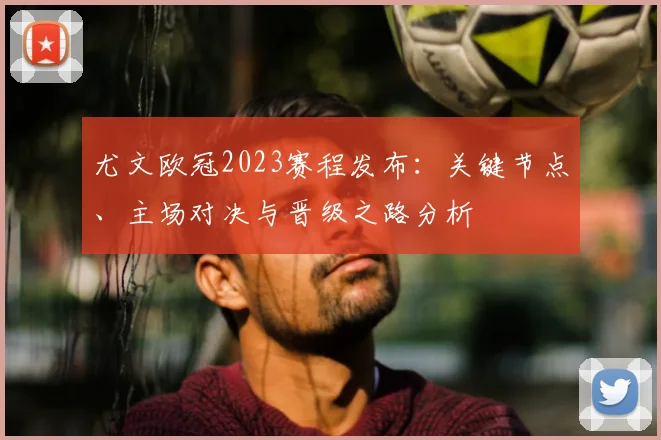 尤文欧冠2023赛程发布:关键节点、主场对决与晋级之路分析