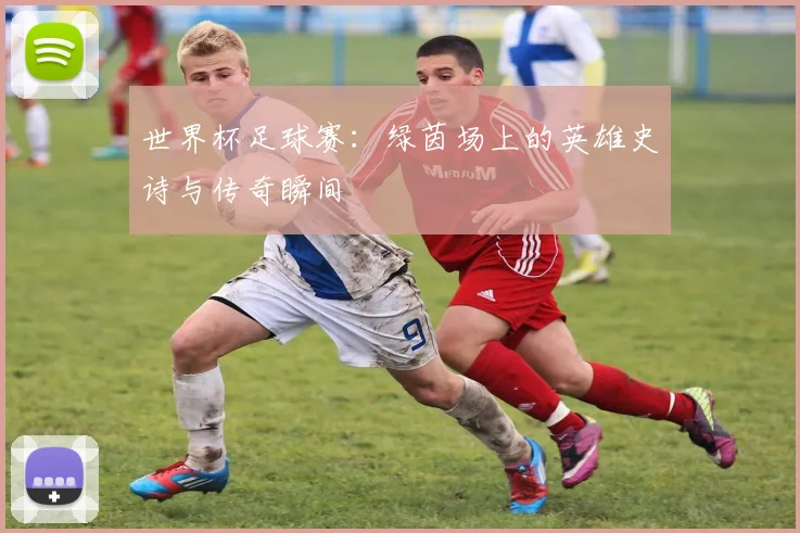 世界杯足球赛：绿茵场上的英雄史诗与传奇瞬间