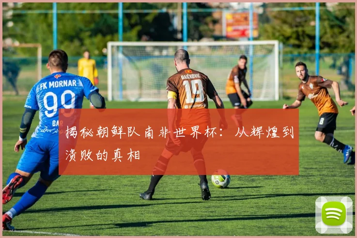 揭秘朝鲜队南非世界杯：从辉煌到溃败的真相