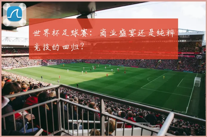 世界杯足球赛：商业盛宴还是纯粹竞技的回归？