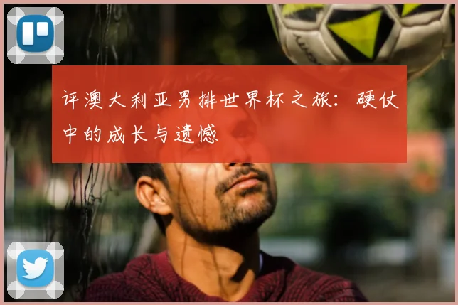 评澳大利亚男排世界杯之旅：硬仗中的成长与遗憾