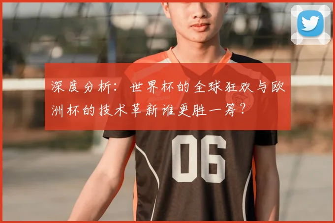 深度分析：世界杯的全球狂欢与欧洲杯的技术革新谁更胜一筹？