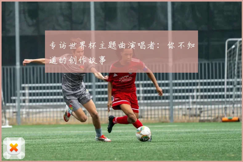 专访世界杯主题曲演唱者：你不知道的创作故事