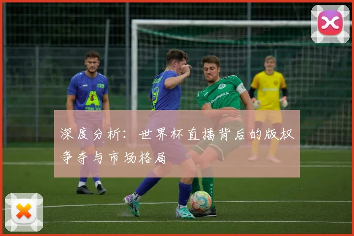 深度分析:世界杯直播背后的版权争夺与市场格局