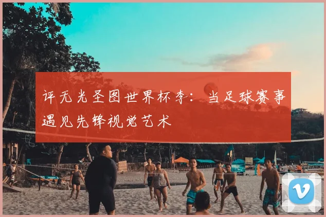 评无光圣图世界杯李：当足球赛事遇见先锋视觉艺术