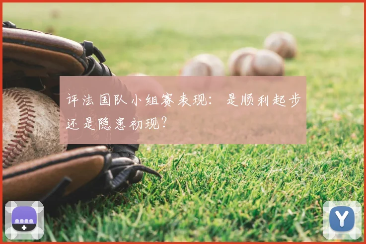 评法国队小组赛表现：是顺利起步还是隐患初现？