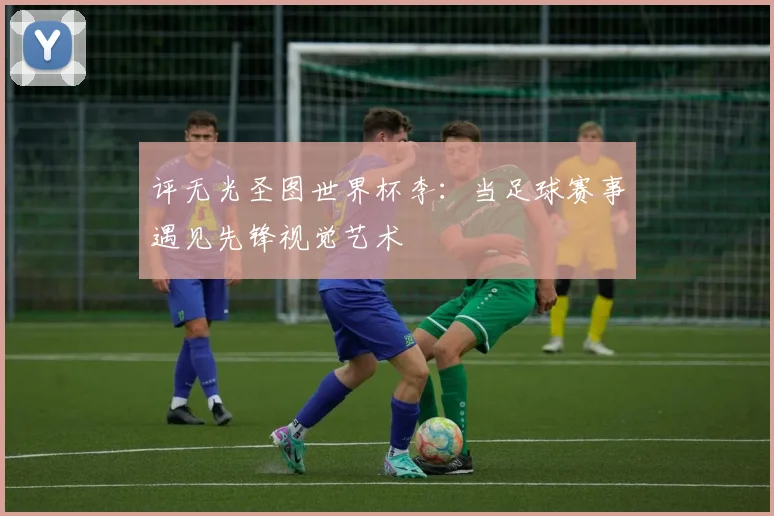 评无光圣图世界杯李：当足球赛事遇见先锋视觉艺术