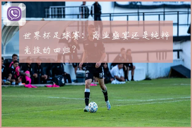 世界杯足球赛：商业盛宴还是纯粹竞技的回归？