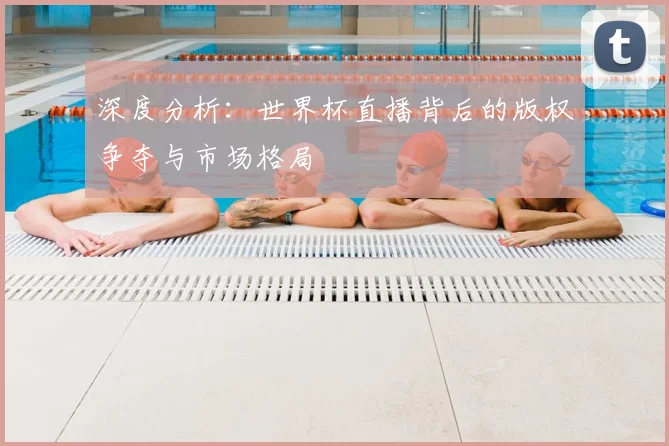 深度分析:世界杯直播背后的版权争夺与市场格局