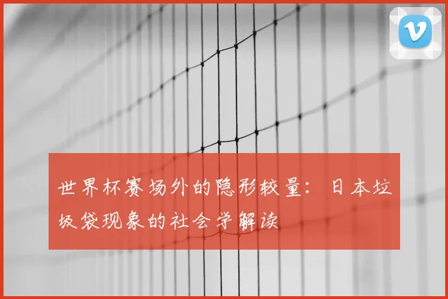 世界杯赛场外的隐形较量：日本垃圾袋现象的社会学解读