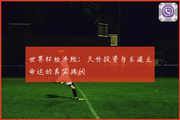 世界杯经济账:天价投资与东道主命运的真实拷问