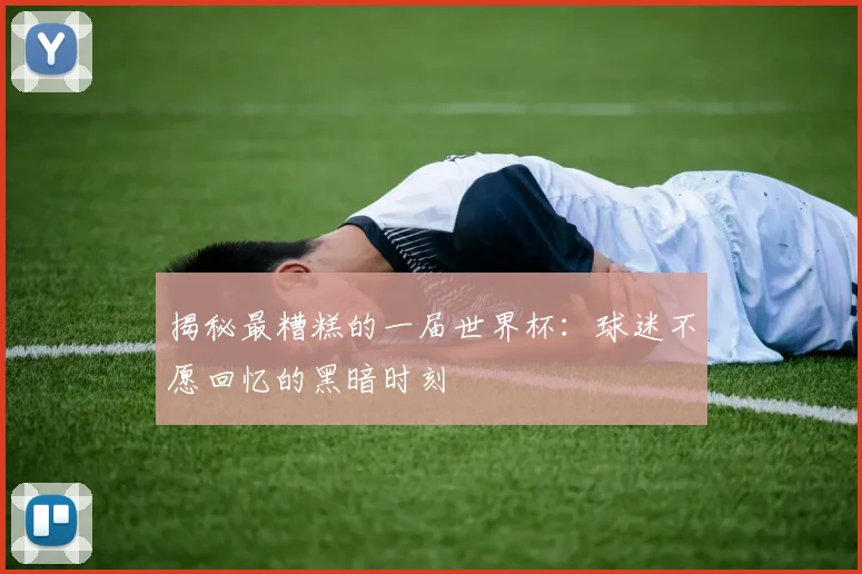 揭秘最糟糕的一届世界杯：球迷不愿回忆的黑暗时刻