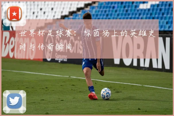 世界杯足球赛：绿茵场上的英雄史诗与传奇瞬间