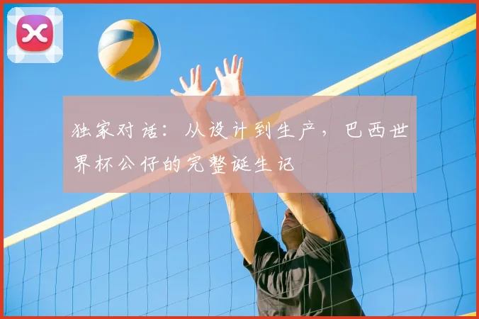 独家对话:从设计到生产,巴西世界杯公仔的完整诞生记