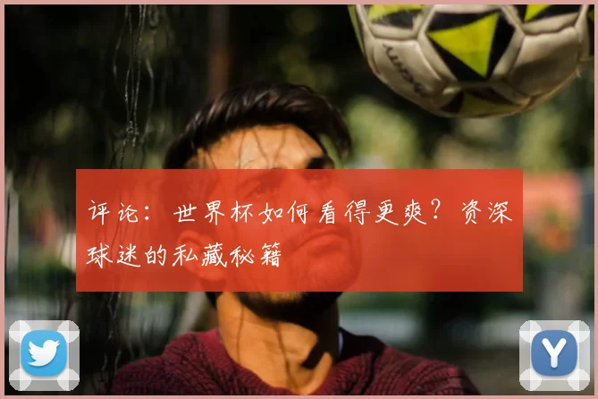 评论：世界杯如何看得更爽？资深球迷的私藏秘籍