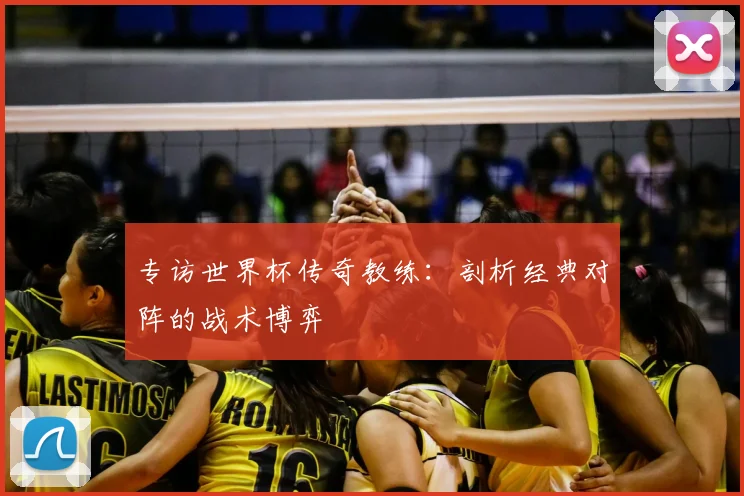 专访世界杯传奇教练：剖析经典对阵的战术博弈