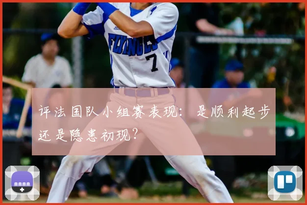 评法国队小组赛表现：是顺利起步还是隐患初现？