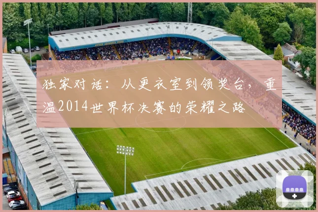 独家对话:从更衣室到领奖台,重温2014世界杯决赛的荣耀之路