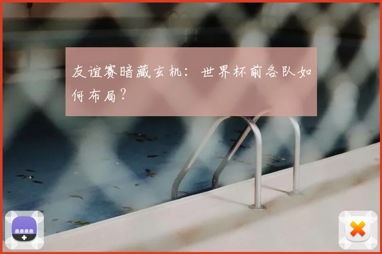 友谊赛暗藏玄机：世界杯前各队如何布局？