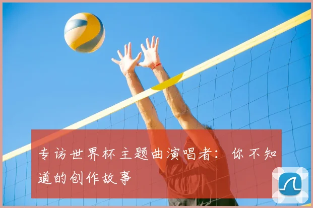 专访世界杯主题曲演唱者：你不知道的创作故事